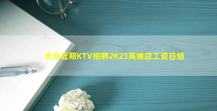 长治近期KTV招聘2K23高端店工资日结